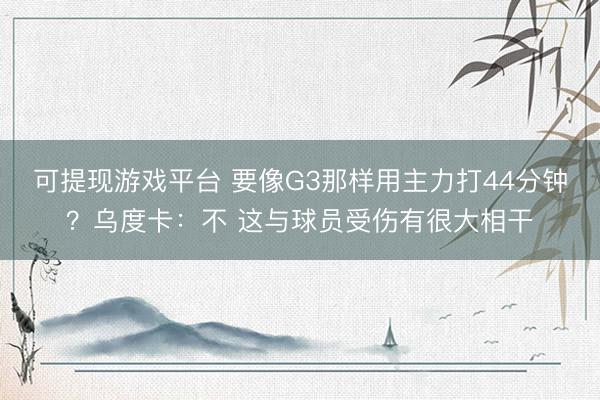 可提现游戏平台 要像G3那样用主力打44分钟？乌度卡：不 这与球员受伤有很大相干
