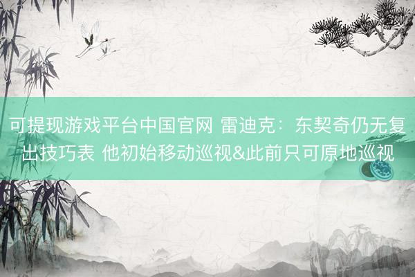 可提现游戏平台中国官网 雷迪克：东契奇仍无复出技巧表 他初始移动巡视&此前只可原地巡视