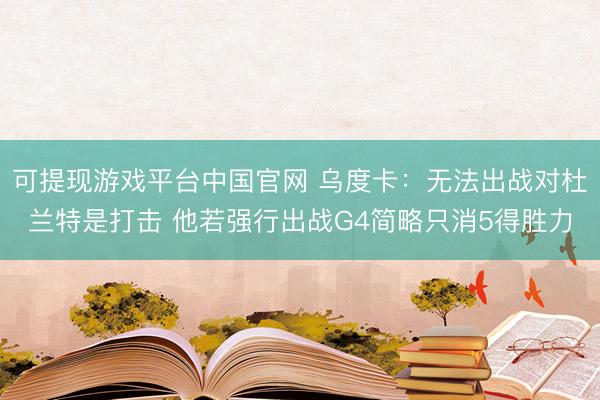 可提现游戏平台中国官网 乌度卡：无法出战对杜兰特是打击 他若强行出战G4简略只消5得胜力