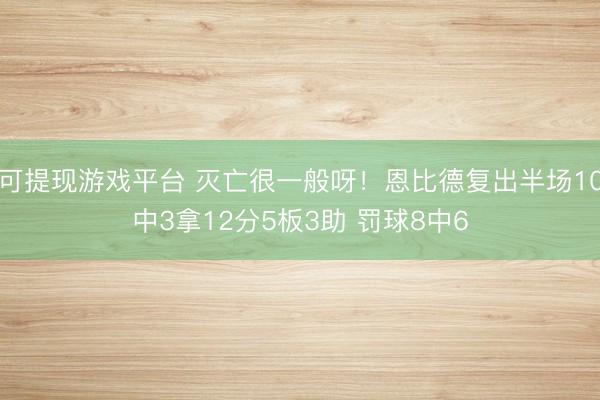 可提现游戏平台 灭亡很一般呀！恩比德复出半场10中3拿12分5板3助 罚球8中6