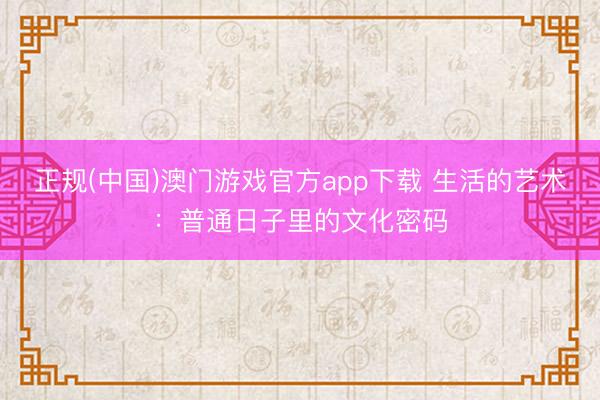 正规(中国)澳门游戏官方app下载 生活的艺术：普通日子里的文化密码