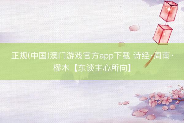 正规(中国)澳门游戏官方app下载 诗经·周南·樛木【东谈主心所向】
