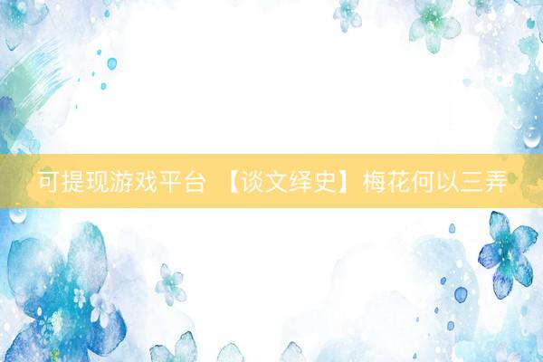 可提现游戏平台 【谈文绎史】梅花何以三弄