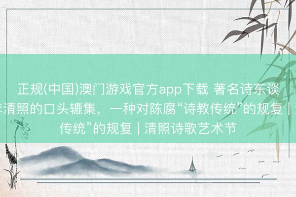 正规(中国)澳门游戏官方app下载 著名诗东谈成见定浩：以李清照的口头辘集，一种对陈腐“诗教传统”的规复 | 清照诗歌艺术节