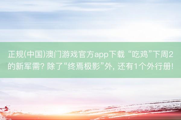 正规(中国)澳门游戏官方app下载 “吃鸡”下周2的新军需? 除了“终焉极影”外， 还有1个外行册!