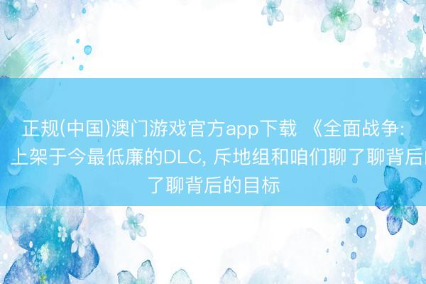 正规(中国)澳门游戏官方app下载 《全面战争: 战锤》上架于今最低廉的DLC， 斥地组和咱们聊了聊背后的目标