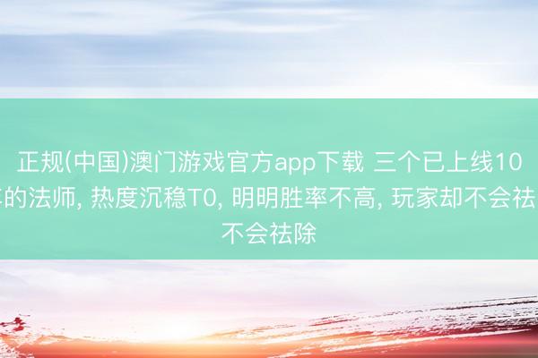 正规(中国)澳门游戏官方app下载 三个已上线10年的法师， 热度沉稳T0， 明明胜率不高， 玩家却不会祛除
