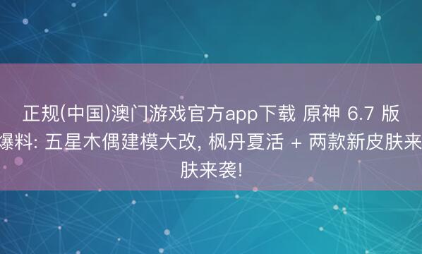 正规(中国)澳门游戏官方app下载 原神 6.7 版块爆料: 五星木偶建模大改, 枫丹夏活 + 两款新皮肤来袭!