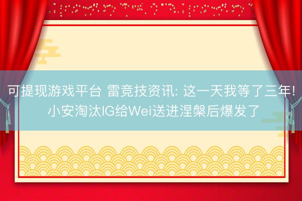 可提现游戏平台 雷竞技资讯: 这一天我等了三年! 小安淘汰IG给Wei送进涅槃后爆发了