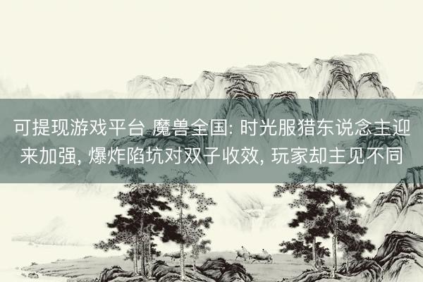 可提现游戏平台 魔兽全国: 时光服猎东说念主迎来加强， 爆炸陷坑对双子收效， 玩家却主见不同