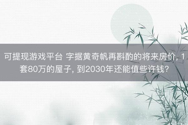 可提现游戏平台 字据黄奇帆再斟酌的将来房价， 1套80万的屋子， 到2030年还能值些许钱?