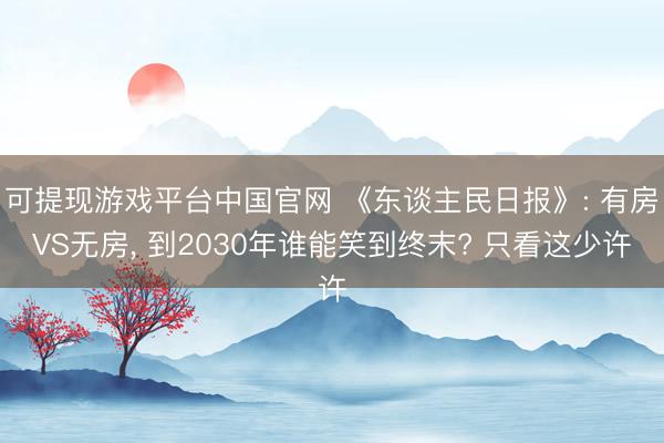 可提现游戏平台中国官网 《东谈主民日报》: 有房VS无房， 到2030年谁能笑到终末? 只看这少许