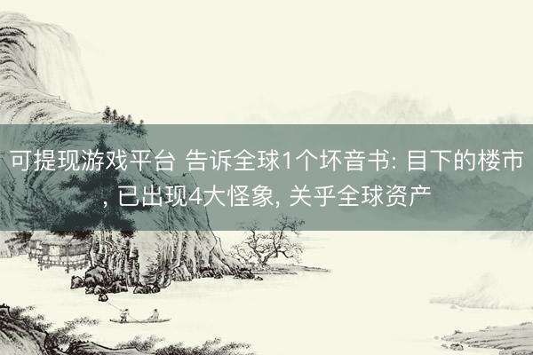 可提现游戏平台 告诉全球1个坏音书: 目下的楼市， 已出现4大怪象， 关乎全球资产