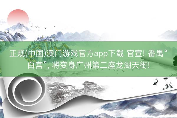 正规(中国)澳门游戏官方app下载 官宣! 番禺“白宫”， 将变身广州第二座龙湖天街!