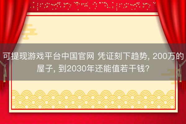 可提现游戏平台中国官网 凭证刻下趋势， 200万的屋子， 到2030年还能值若干钱?