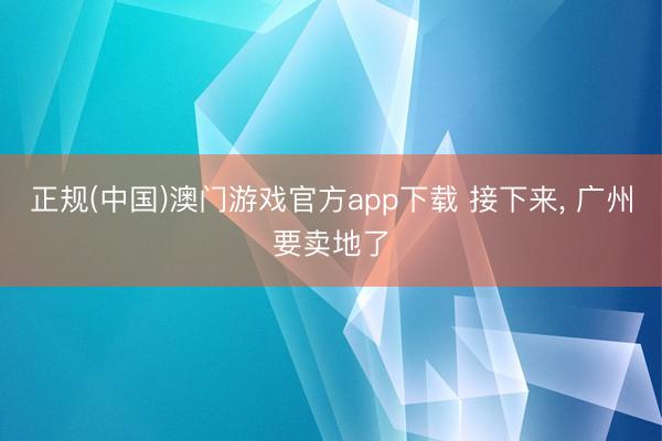 正规(中国)澳门游戏官方app下载 接下来， 广州要卖地了