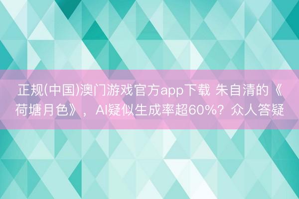正规(中国)澳门游戏官方app下载 朱自清的《荷塘月色》，AI疑似生成率超60%？众人答疑