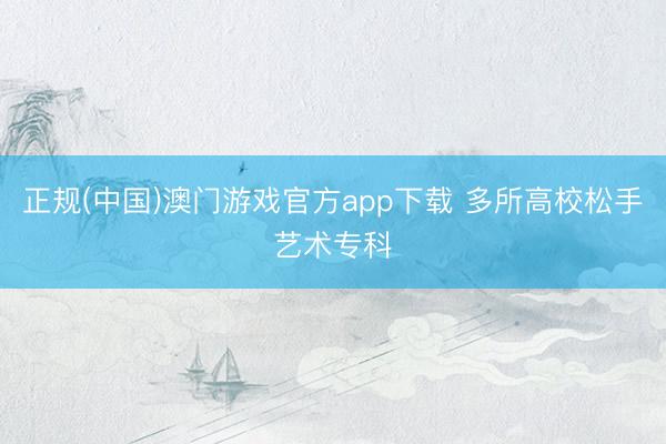 正规(中国)澳门游戏官方app下载 多所高校松手艺术专科