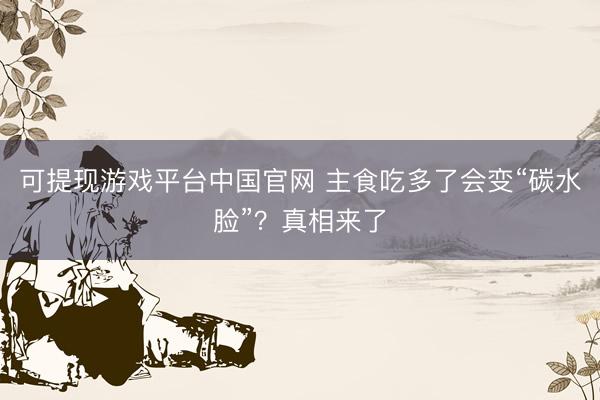 可提现游戏平台中国官网 主食吃多了会变“碳水脸”？真相来了