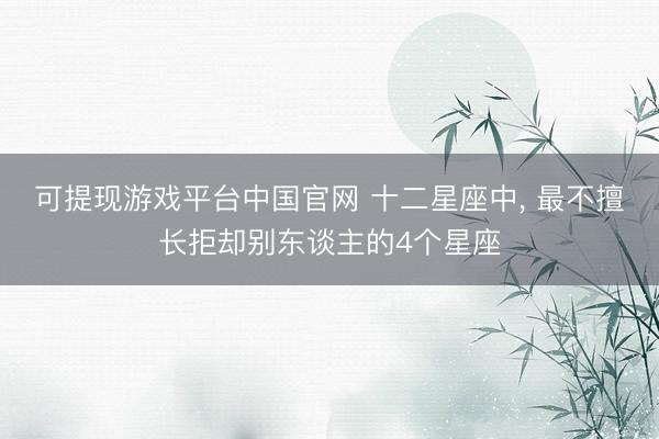 可提现游戏平台中国官网 十二星座中， 最不擅长拒却别东谈主的4个星座