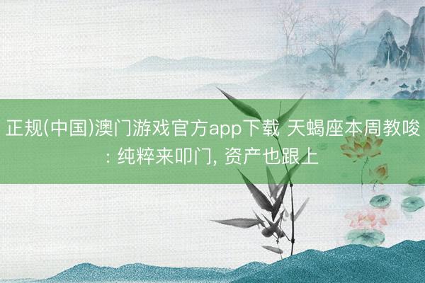 正规(中国)澳门游戏官方app下载 天蝎座本周教唆: 纯粹来叩门， 资产也跟上