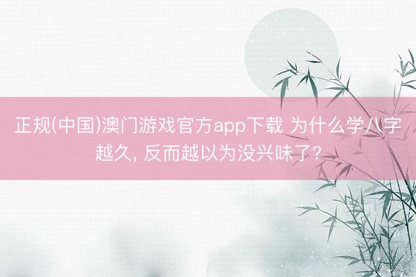 正规(中国)澳门游戏官方app下载 为什么学八字越久， 反而越以为没兴味了?