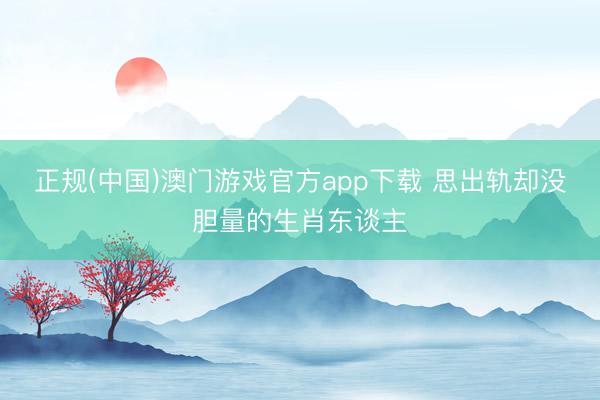 正规(中国)澳门游戏官方app下载 思出轨却没胆量的生肖东谈主