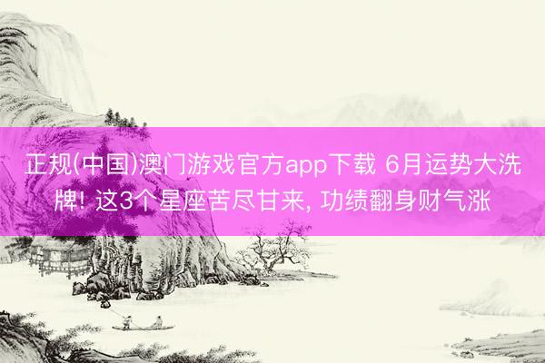 正规(中国)澳门游戏官方app下载 6月运势大洗牌! 这3个星座苦尽甘来， 功绩翻身财气涨