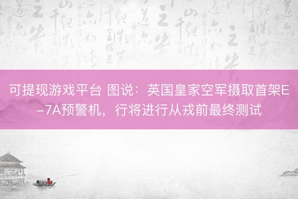 可提现游戏平台 图说：英国皇家空军摄取首架E-7A预警机，行将进行从戎前最终测试