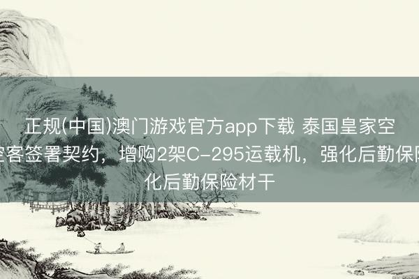 正规(中国)澳门游戏官方app下载 泰国皇家空军与空客签署契约，增购2架C-295运载机，强化后勤保险材干