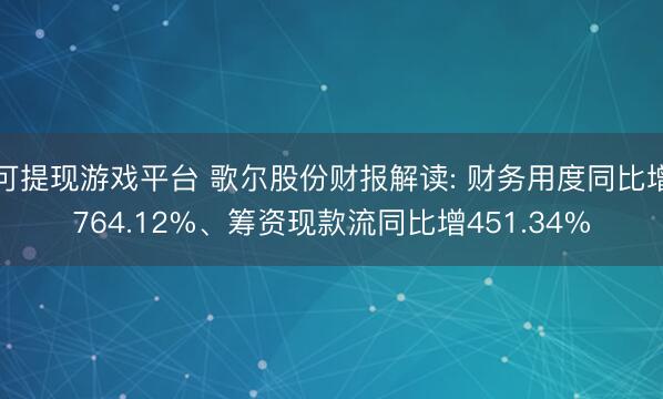 可提现游戏平台 歌尔股份财报解读: 财务用度同比增764.12%、筹资现款流同比增451.34%