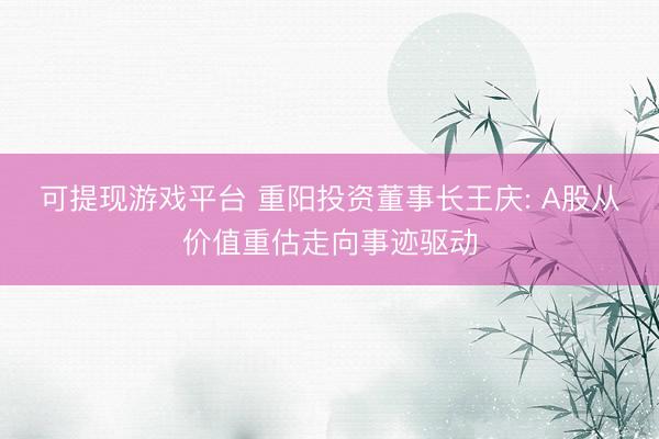 可提现游戏平台 重阳投资董事长王庆: A股从价值重估走向事迹驱动