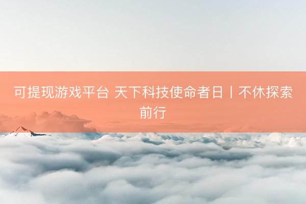 可提现游戏平台 天下科技使命者日丨不休探索前行