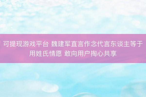 可提现游戏平台 魏建军直言作念代言东谈主等于用姓氏情愿 敢向用户掏心共享