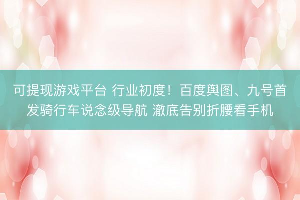 可提现游戏平台 行业初度！百度舆图、九号首发骑行车说念级导航 澈底告别折腰看手机