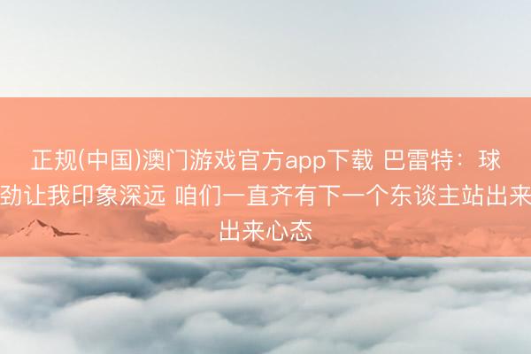 正规(中国)澳门游戏官方app下载 巴雷特：球队拼劲让我印象深远 咱们一直齐有下一个东谈主站出来心态