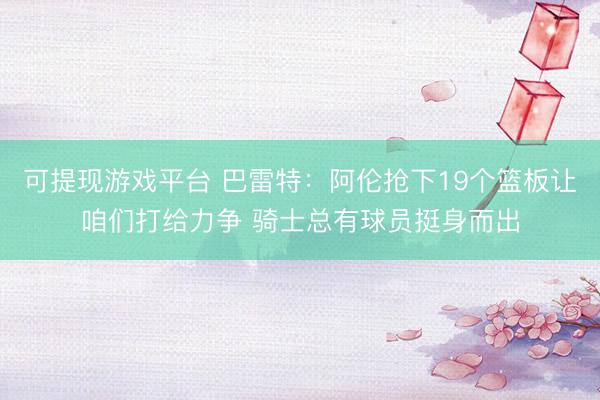 可提现游戏平台 巴雷特：阿伦抢下19个篮板让咱们打给力争 骑士总有球员挺身而出