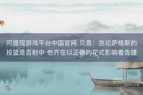 可提现游戏平台中国官网 贝恩：岂论萨格斯的投篮是否射中 他齐在以正确的花式影响着告捷