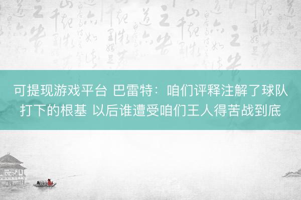 可提现游戏平台 巴雷特：咱们评释注解了球队打下的根基 以后谁遭受咱们王人得苦战到底