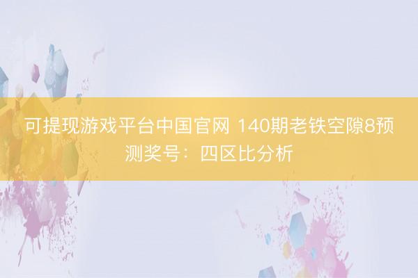 可提现游戏平台中国官网 140期老铁空隙8预测奖号：四区比分析