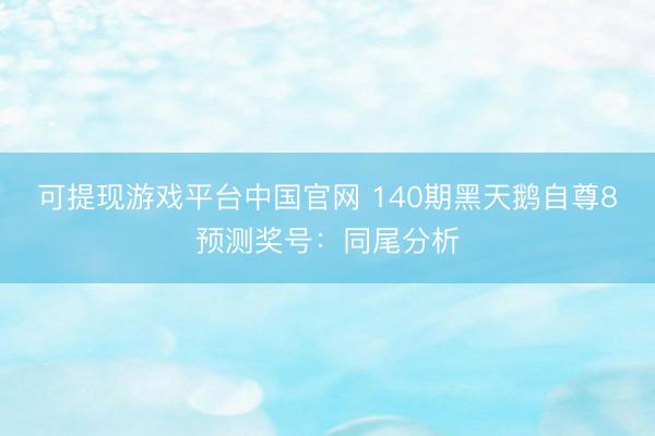 可提现游戏平台中国官网 140期黑天鹅自尊8预测奖号：同尾分析