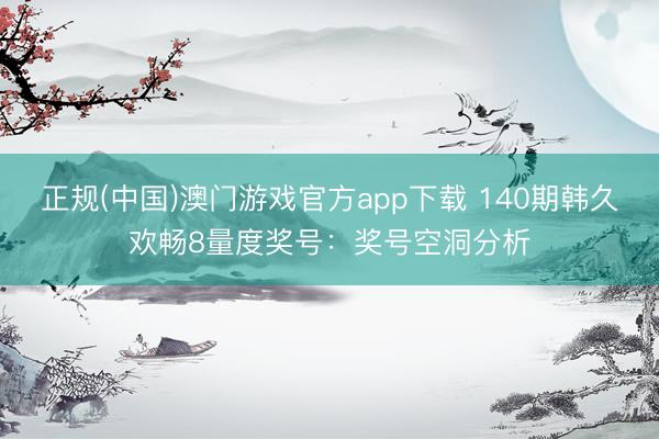 正规(中国)澳门游戏官方app下载 140期韩久欢畅8量度奖号：奖号空洞分析