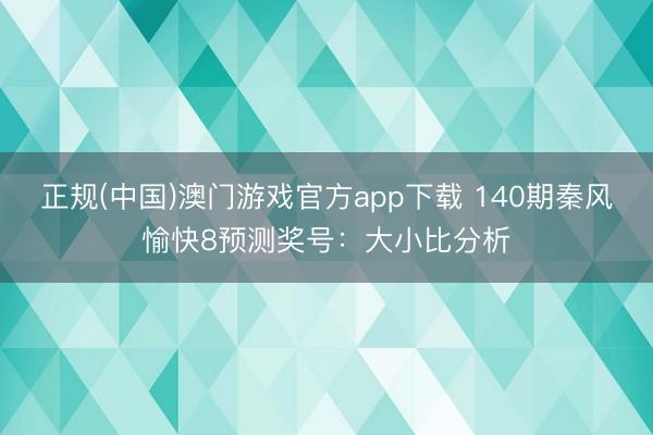 正规(中国)澳门游戏官方app下载 140期秦风愉快8预测奖号：大小比分析