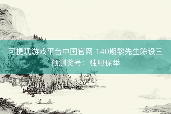 可提现游戏平台中国官网 140期黎先生陈设三预测奖号：独胆保举