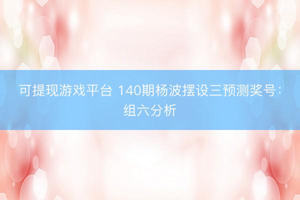 可提现游戏平台 140期杨波摆设三预测奖号：组六分析