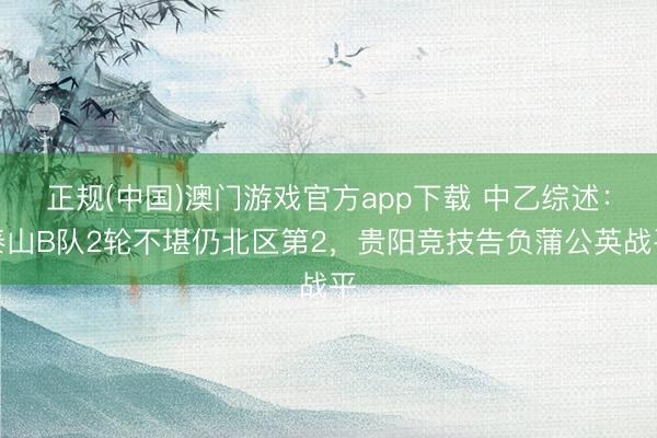 正规(中国)澳门游戏官方app下载 中乙综述：泰山B队2轮不堪仍北区第2，贵阳竞技告负蒲公英战平
