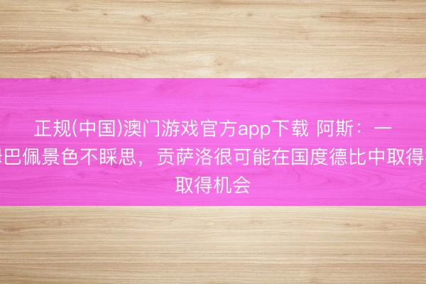 正规(中国)澳门游戏官方app下载 阿斯：一朝姆巴佩景色不睬思，贡萨洛很可能在国度德比中取得机会
