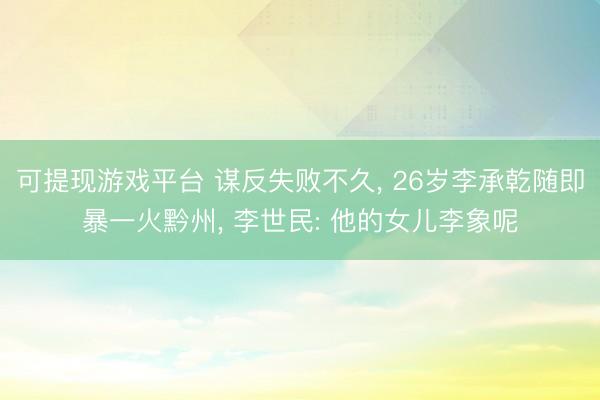 可提现游戏平台 谋反失败不久， 26岁李承乾随即暴一火黔州， 李世民: 他的女儿李象呢