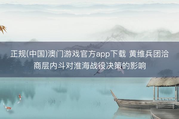 正规(中国)澳门游戏官方app下载 黄维兵团洽商层内斗对淮海战役决策的影响