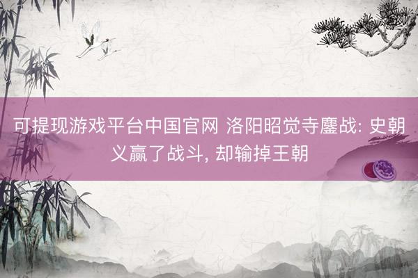可提现游戏平台中国官网 洛阳昭觉寺鏖战: 史朝义赢了战斗， 却输掉王朝